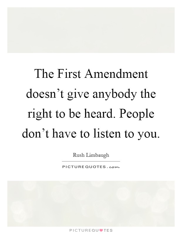 The First Amendment doesn't give anybody the right to be heard. People don't have to listen to you Picture Quote #1