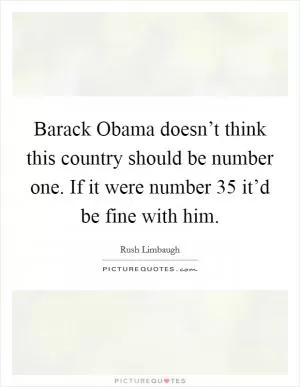 Barack Obama doesn’t think this country should be number one. If it were number 35 it’d be fine with him Picture Quote #1