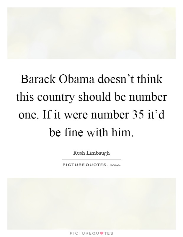 Barack Obama doesn't think this country should be number one. If it were number 35 it'd be fine with him Picture Quote #1