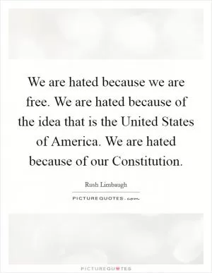 We are hated because we are free. We are hated because of the idea that is the United States of America. We are hated because of our Constitution Picture Quote #1