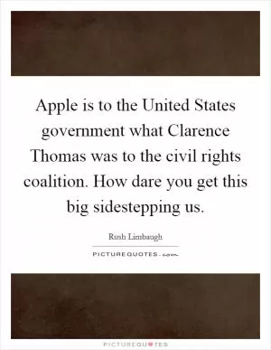Apple is to the United States government what Clarence Thomas was to the civil rights coalition. How dare you get this big sidestepping us Picture Quote #1