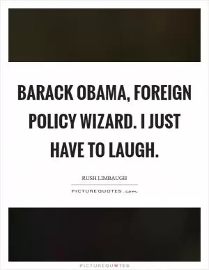Barack Obama, foreign policy wizard. I just have to laugh Picture Quote #1