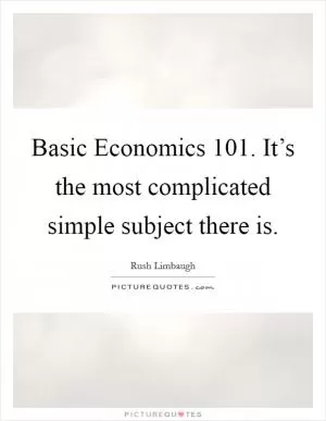 Basic Economics 101. It’s the most complicated simple subject there is Picture Quote #1