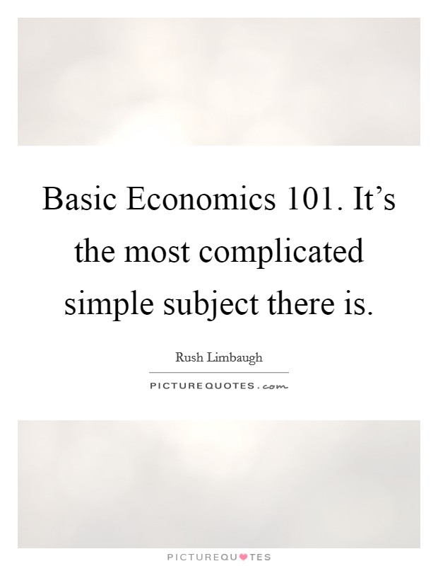 Basic Economics 101. It's the most complicated simple subject there is Picture Quote #1