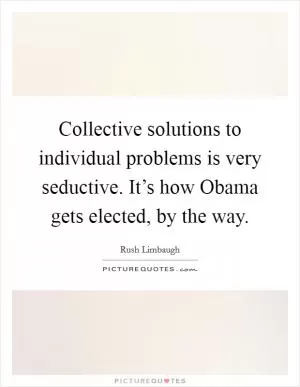 Collective solutions to individual problems is very seductive. It’s how Obama gets elected, by the way Picture Quote #1