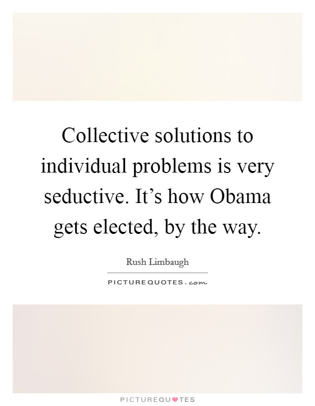 Collective solutions to individual problems is very seductive. It's how Obama gets elected, by the way Picture Quote #1
