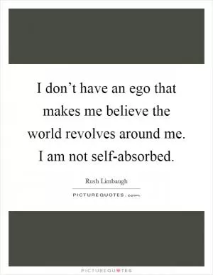 I don’t have an ego that makes me believe the world revolves around me. I am not self-absorbed Picture Quote #1