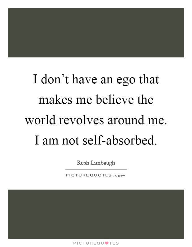 I don't have an ego that makes me believe the world revolves around me. I am not self-absorbed Picture Quote #1