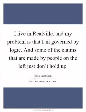I live in Realville, and my problem is that I’m governed by logic. And some of the claims that are made by people on the left just don’t hold up Picture Quote #1