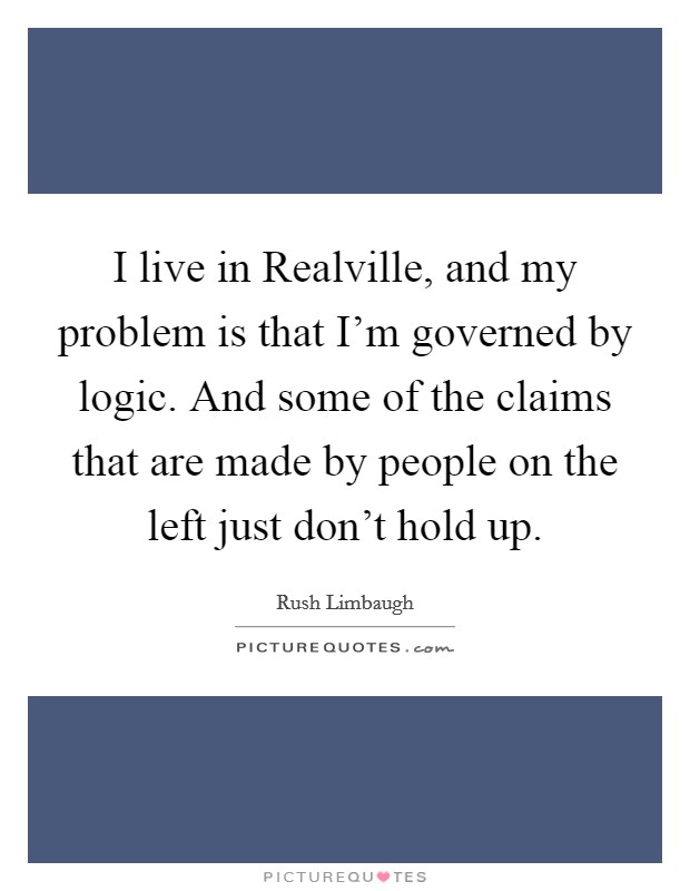 I live in Realville, and my problem is that I'm governed by logic. And some of the claims that are made by people on the left just don't hold up Picture Quote #1