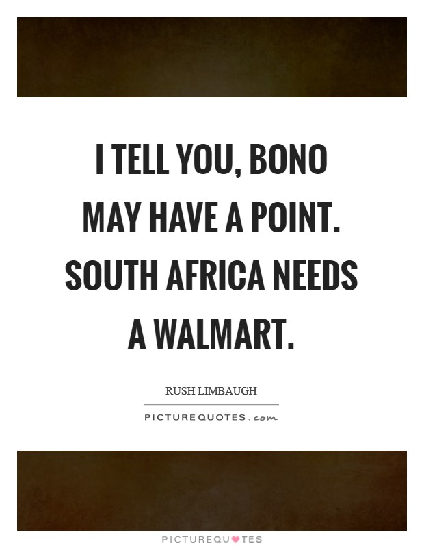 I tell you, Bono may have a point. South Africa needs a Walmart Picture Quote #1