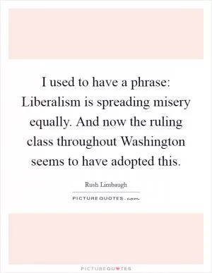 I used to have a phrase: Liberalism is spreading misery equally. And now the ruling class throughout Washington seems to have adopted this Picture Quote #1