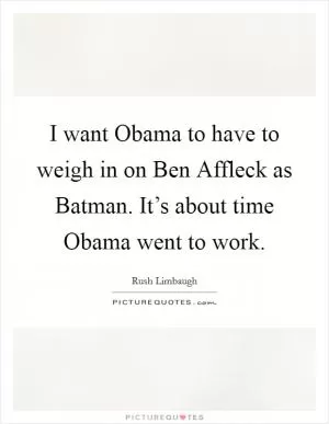 I want Obama to have to weigh in on Ben Affleck as Batman. It’s about time Obama went to work Picture Quote #1