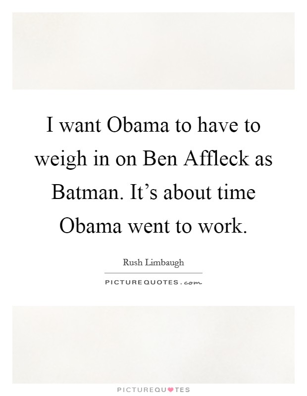 I want Obama to have to weigh in on Ben Affleck as Batman. It's about time Obama went to work Picture Quote #1
