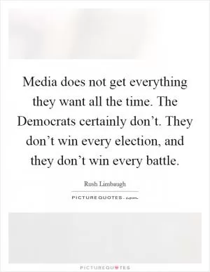 Media does not get everything they want all the time. The Democrats certainly don’t. They don’t win every election, and they don’t win every battle Picture Quote #1