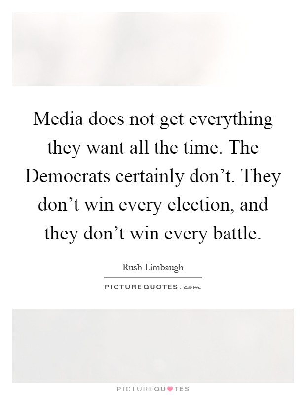 Media does not get everything they want all the time. The Democrats certainly don't. They don't win every election, and they don't win every battle Picture Quote #1