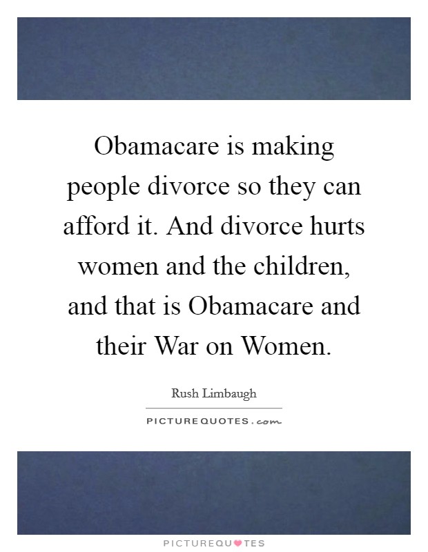 Obamacare is making people divorce so they can afford it. And divorce hurts women and the children, and that is Obamacare and their War on Women Picture Quote #1