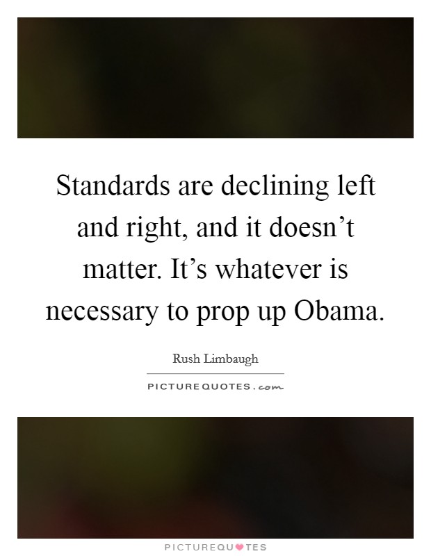 Standards are declining left and right, and it doesn't matter. It's whatever is necessary to prop up Obama Picture Quote #1