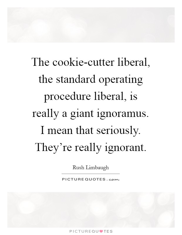 The cookie-cutter liberal, the standard operating procedure liberal, is really a giant ignoramus. I mean that seriously. They're really ignorant Picture Quote #1