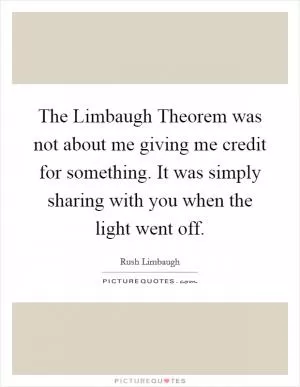 The Limbaugh Theorem was not about me giving me credit for something. It was simply sharing with you when the light went off Picture Quote #1