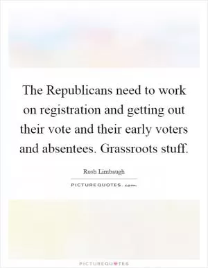 The Republicans need to work on registration and getting out their vote and their early voters and absentees. Grassroots stuff Picture Quote #1