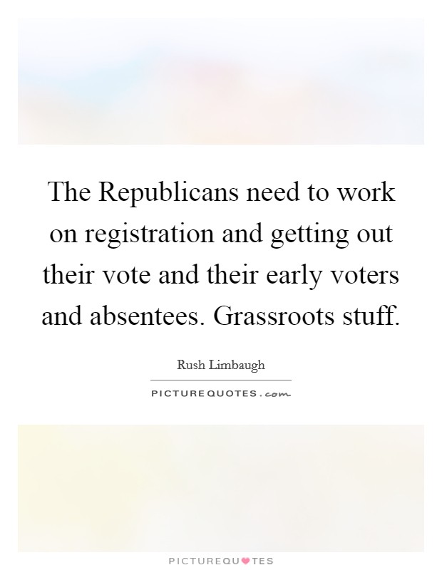 The Republicans need to work on registration and getting out their vote and their early voters and absentees. Grassroots stuff Picture Quote #1