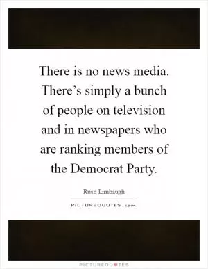 There is no news media. There’s simply a bunch of people on television and in newspapers who are ranking members of the Democrat Party Picture Quote #1