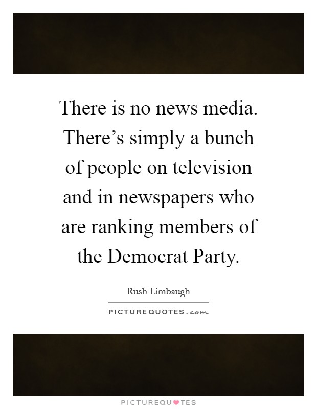 There is no news media. There's simply a bunch of people on television and in newspapers who are ranking members of the Democrat Party Picture Quote #1
