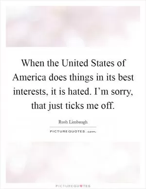 When the United States of America does things in its best interests, it is hated. I’m sorry, that just ticks me off Picture Quote #1