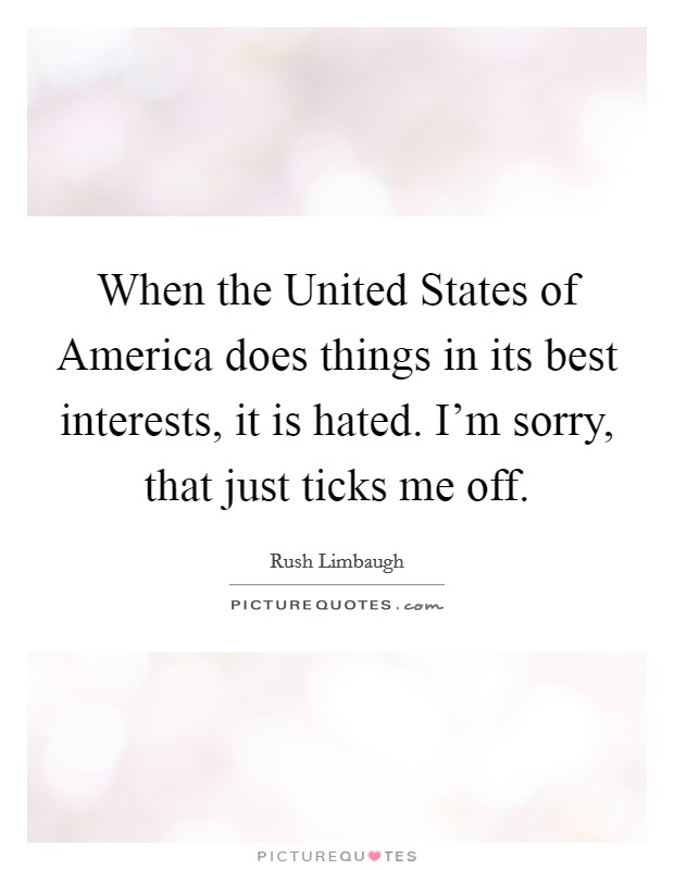 When the United States of America does things in its best interests, it is hated. I'm sorry, that just ticks me off Picture Quote #1