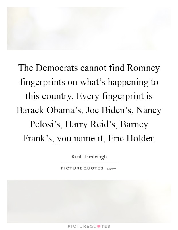 The Democrats cannot find Romney fingerprints on what's happening to this country. Every fingerprint is Barack Obama's, Joe Biden's, Nancy Pelosi's, Harry Reid's, Barney Frank's, you name it, Eric Holder Picture Quote #1