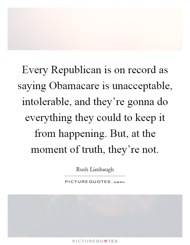 Every Republican is on record as saying Obamacare is unacceptable, intolerable, and they're gonna do everything they could to keep it from happening. But, at the moment of truth, they're not Picture Quote #1