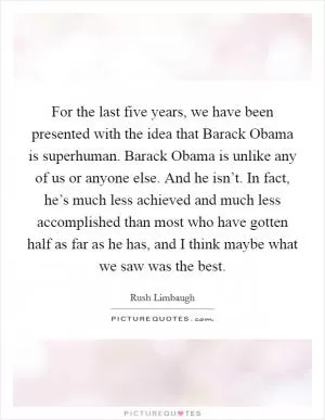 For the last five years, we have been presented with the idea that Barack Obama is superhuman. Barack Obama is unlike any of us or anyone else. And he isn’t. In fact, he’s much less achieved and much less accomplished than most who have gotten half as far as he has, and I think maybe what we saw was the best Picture Quote #1