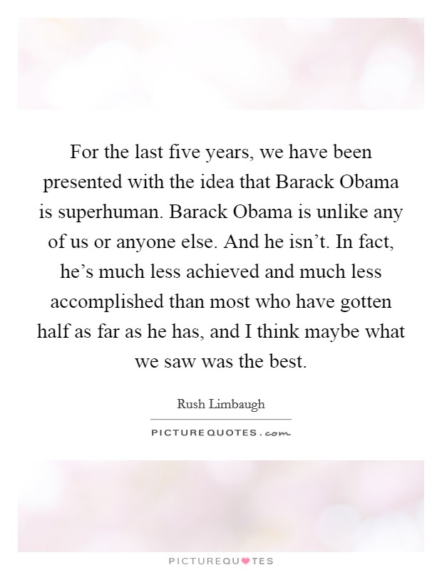 For the last five years, we have been presented with the idea that Barack Obama is superhuman. Barack Obama is unlike any of us or anyone else. And he isn't. In fact, he's much less achieved and much less accomplished than most who have gotten half as far as he has, and I think maybe what we saw was the best Picture Quote #1
