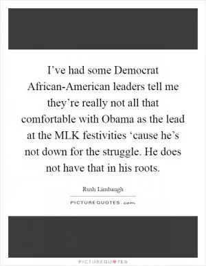 I’ve had some Democrat African-American leaders tell me they’re really not all that comfortable with Obama as the lead at the MLK festivities ‘cause he’s not down for the struggle. He does not have that in his roots Picture Quote #1