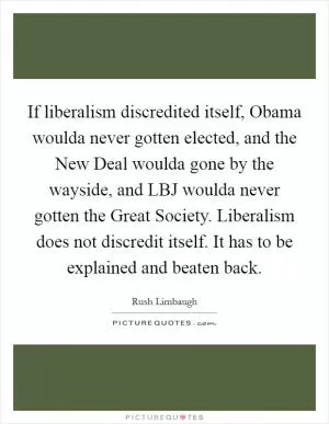 If liberalism discredited itself, Obama woulda never gotten elected, and the New Deal woulda gone by the wayside, and LBJ woulda never gotten the Great Society. Liberalism does not discredit itself. It has to be explained and beaten back Picture Quote #1