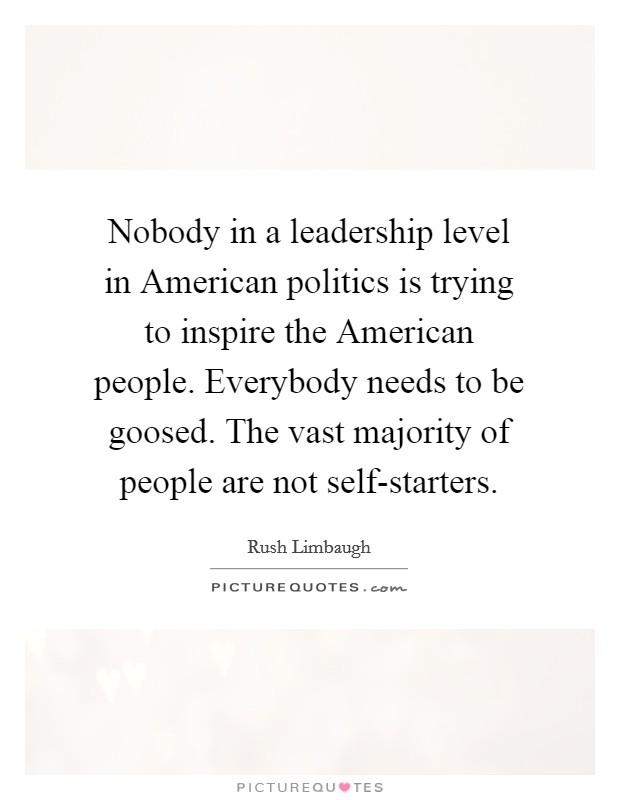 Nobody in a leadership level in American politics is trying to inspire the American people. Everybody needs to be goosed. The vast majority of people are not self-starters Picture Quote #1