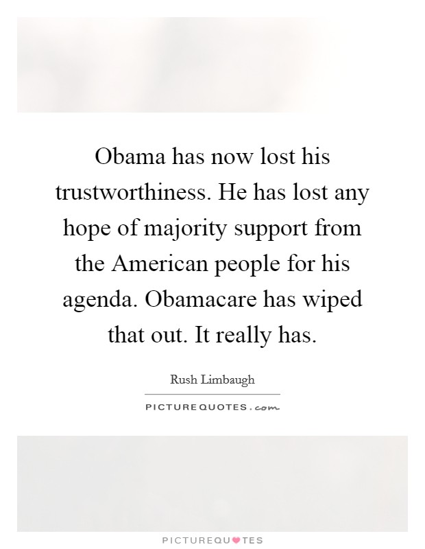 Obama has now lost his trustworthiness. He has lost any hope of majority support from the American people for his agenda. Obamacare has wiped that out. It really has Picture Quote #1