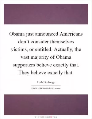 Obama just announced Americans don’t consider themselves victims, or entitled. Actually, the vast majority of Obama supporters believe exactly that. They believe exactly that Picture Quote #1