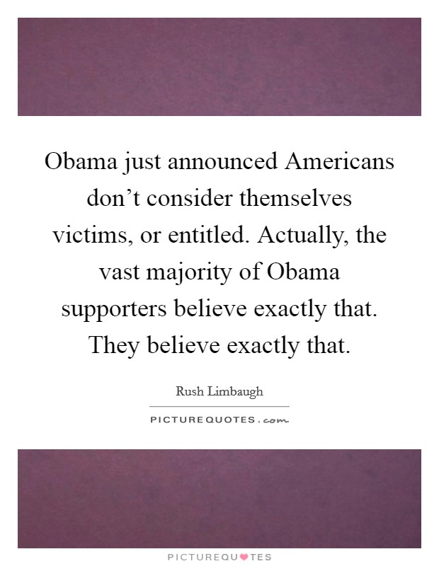 Obama just announced Americans don't consider themselves victims, or entitled. Actually, the vast majority of Obama supporters believe exactly that. They believe exactly that Picture Quote #1