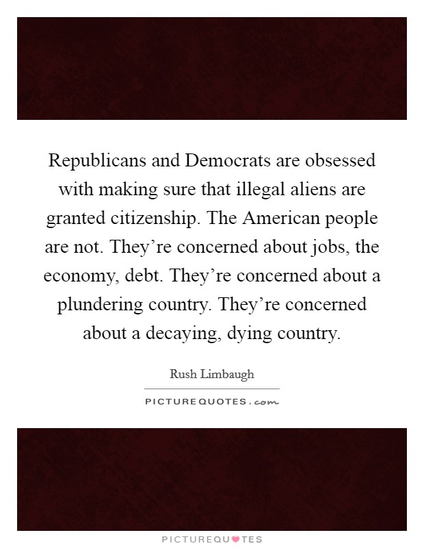 Republicans and Democrats are obsessed with making sure that illegal aliens are granted citizenship. The American people are not. They're concerned about jobs, the economy, debt. They're concerned about a plundering country. They're concerned about a decaying, dying country Picture Quote #1