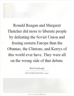 Ronald Reagan and Margaret Thatcher did more to liberate people by defeating the Soviet Union and freeing eastern Europe than the Obamas, the Clintons, and Kerrys of this world ever have. They were all on the wrong side of that debate Picture Quote #1