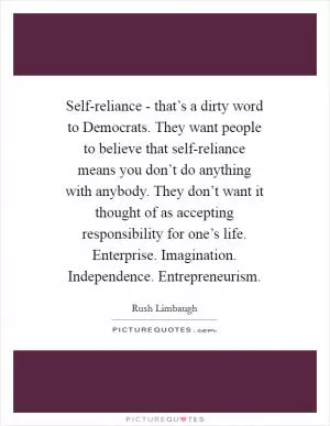 Self-reliance - that’s a dirty word to Democrats. They want people to believe that self-reliance means you don’t do anything with anybody. They don’t want it thought of as accepting responsibility for one’s life. Enterprise. Imagination. Independence. Entrepreneurism Picture Quote #1