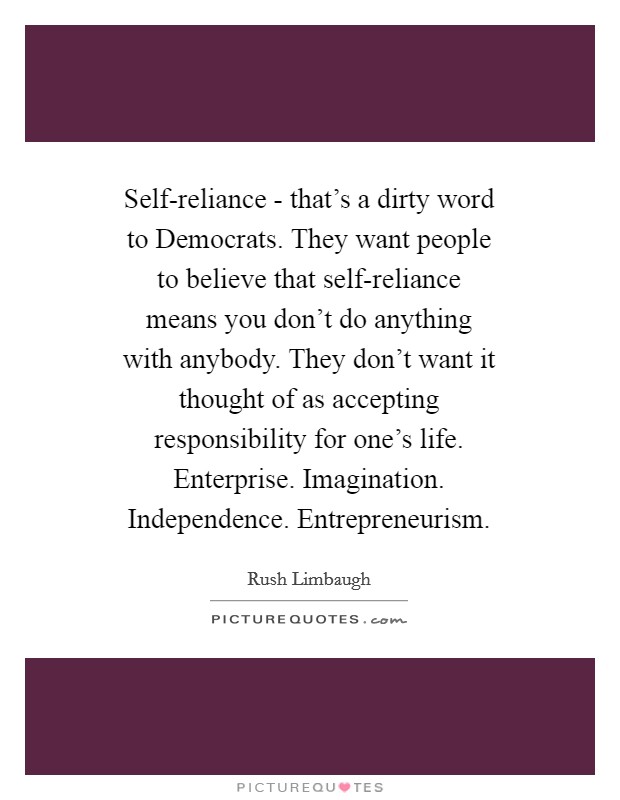 Self-reliance - that's a dirty word to Democrats. They want people to believe that self-reliance means you don't do anything with anybody. They don't want it thought of as accepting responsibility for one's life. Enterprise. Imagination. Independence. Entrepreneurism Picture Quote #1