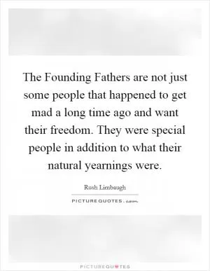 The Founding Fathers are not just some people that happened to get mad a long time ago and want their freedom. They were special people in addition to what their natural yearnings were Picture Quote #1