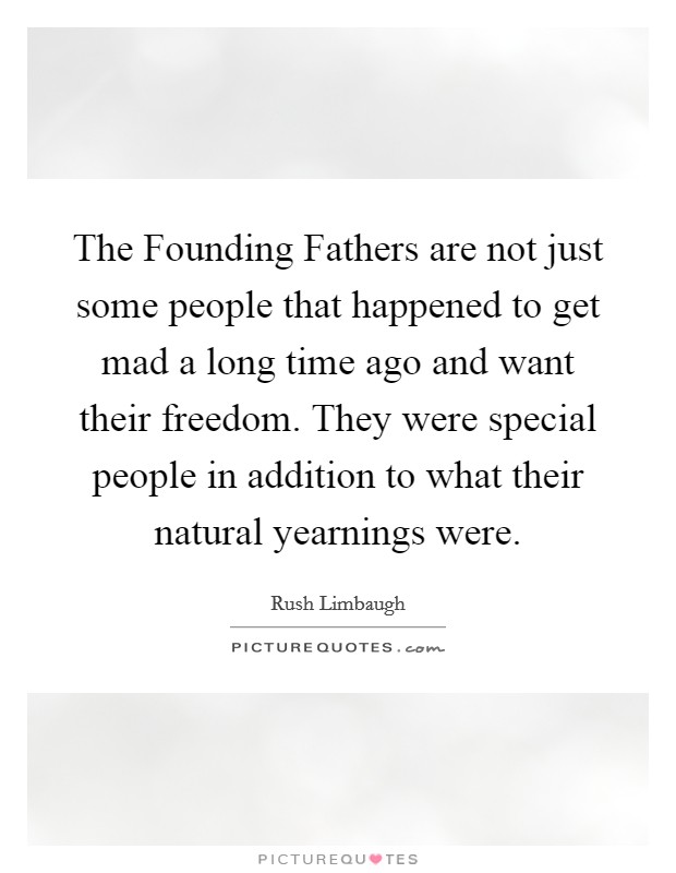 The Founding Fathers are not just some people that happened to get mad a long time ago and want their freedom. They were special people in addition to what their natural yearnings were Picture Quote #1