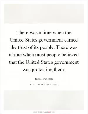 There was a time when the United States government earned the trust of its people. There was a time when most people believed that the United States government was protecting them Picture Quote #1