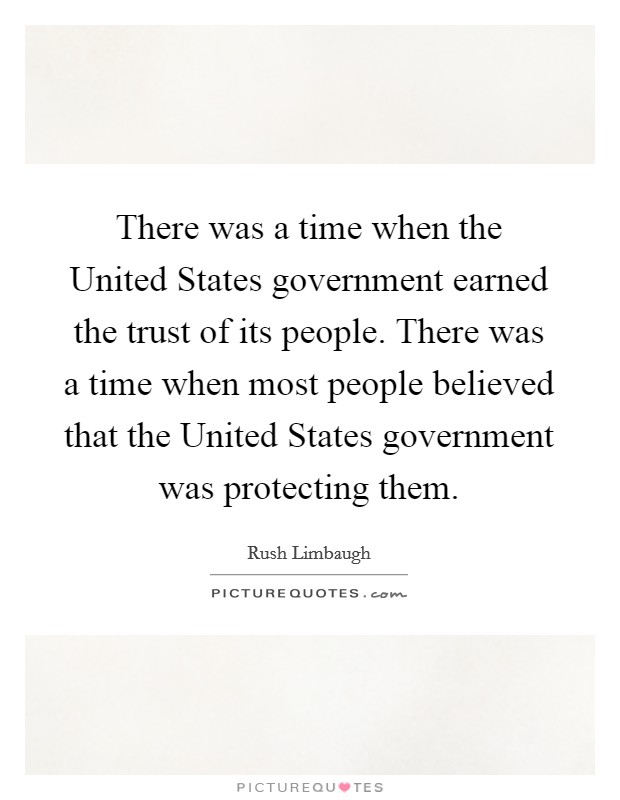 There was a time when the United States government earned the trust of its people. There was a time when most people believed that the United States government was protecting them Picture Quote #1