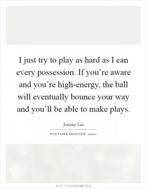 I just try to play as hard as I can every possession. If you’re aware and you’re high-energy, the ball will eventually bounce your way and you’ll be able to make plays Picture Quote #1