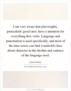 I am very aware that playwrights, particularly good ones, have a intention for everything they write. Language and punctuation is used specifically, and most of the time actors can find wonderful clues about character in the rhythm and cadence of the language used Picture Quote #1